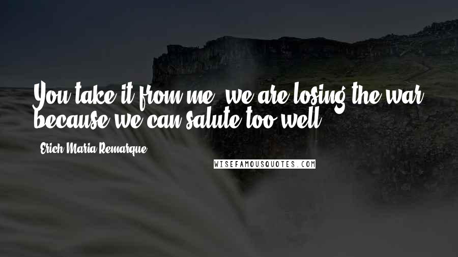 Erich Maria Remarque Quotes: You take it from me, we are losing the war because we can salute too well.