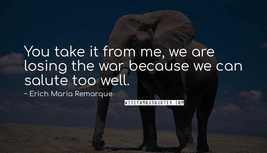 Erich Maria Remarque Quotes: You take it from me, we are losing the war because we can salute too well.