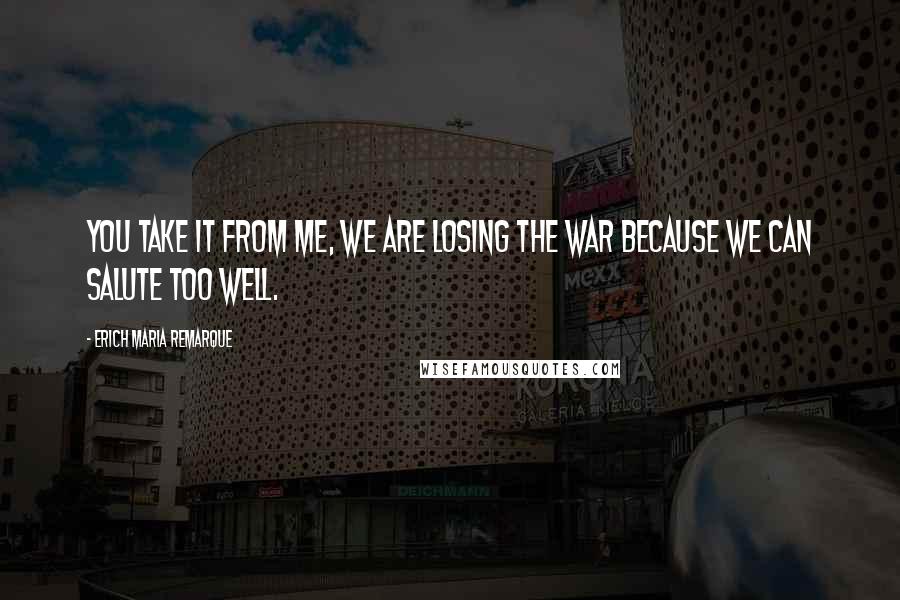 Erich Maria Remarque Quotes: You take it from me, we are losing the war because we can salute too well.