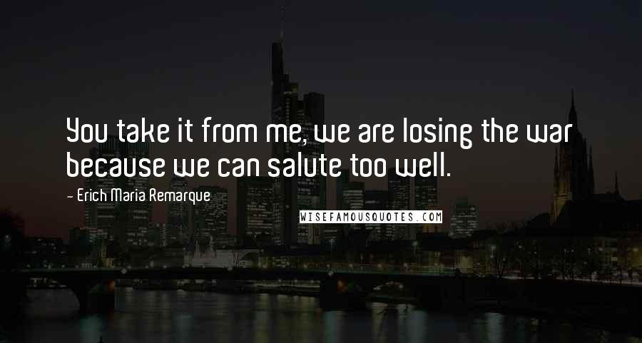 Erich Maria Remarque Quotes: You take it from me, we are losing the war because we can salute too well.