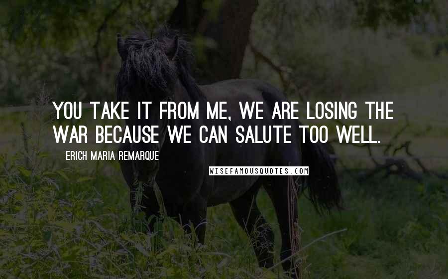 Erich Maria Remarque Quotes: You take it from me, we are losing the war because we can salute too well.