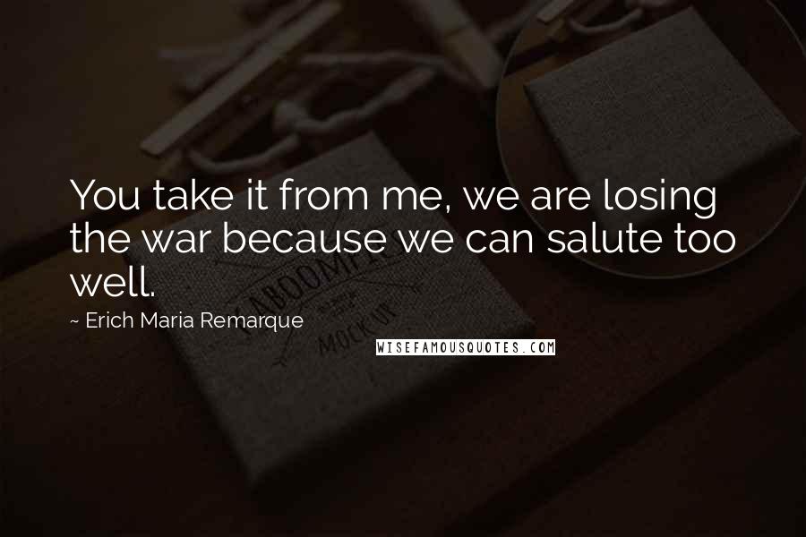 Erich Maria Remarque Quotes: You take it from me, we are losing the war because we can salute too well.