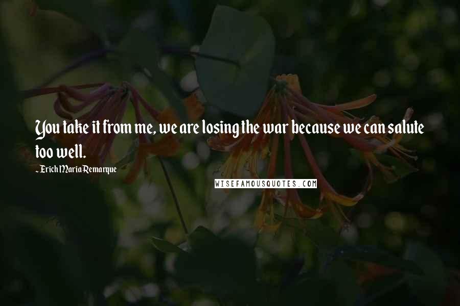 Erich Maria Remarque Quotes: You take it from me, we are losing the war because we can salute too well.