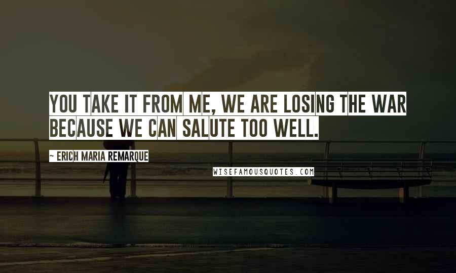Erich Maria Remarque Quotes: You take it from me, we are losing the war because we can salute too well.