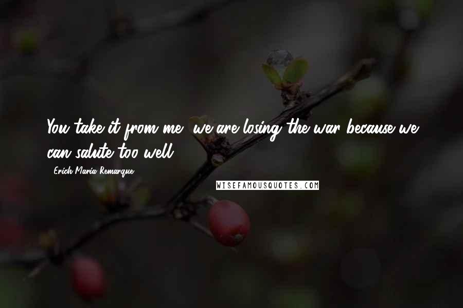 Erich Maria Remarque Quotes: You take it from me, we are losing the war because we can salute too well.