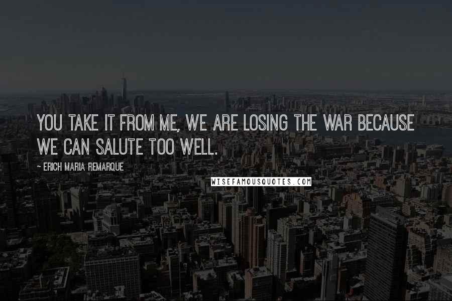 Erich Maria Remarque Quotes: You take it from me, we are losing the war because we can salute too well.