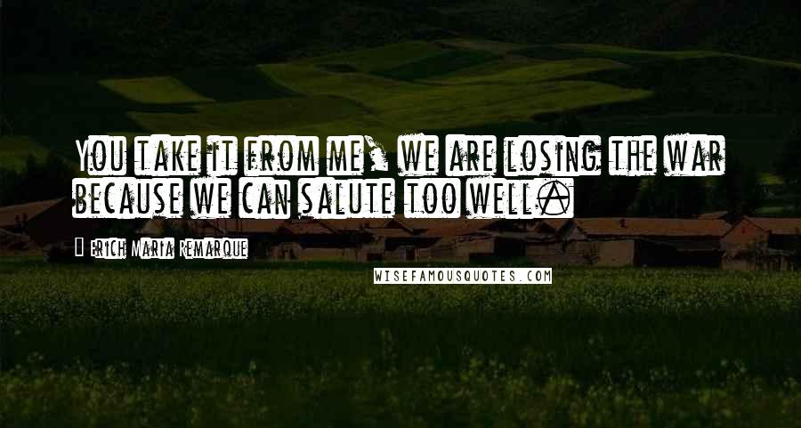 Erich Maria Remarque Quotes: You take it from me, we are losing the war because we can salute too well.