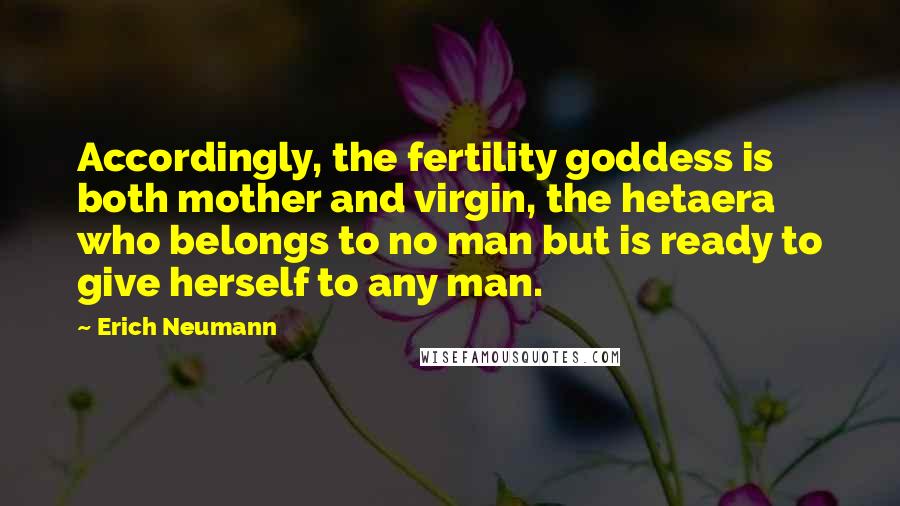 Erich Neumann Quotes: Accordingly, the fertility goddess is both mother and virgin, the hetaera who belongs to no man but is ready to give herself to any man.