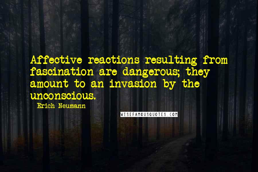 Erich Neumann Quotes: Affective reactions resulting from fascination are dangerous; they amount to an invasion by the unconscious.