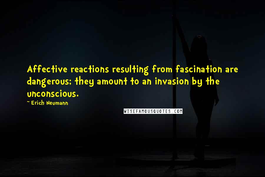 Erich Neumann Quotes: Affective reactions resulting from fascination are dangerous; they amount to an invasion by the unconscious.