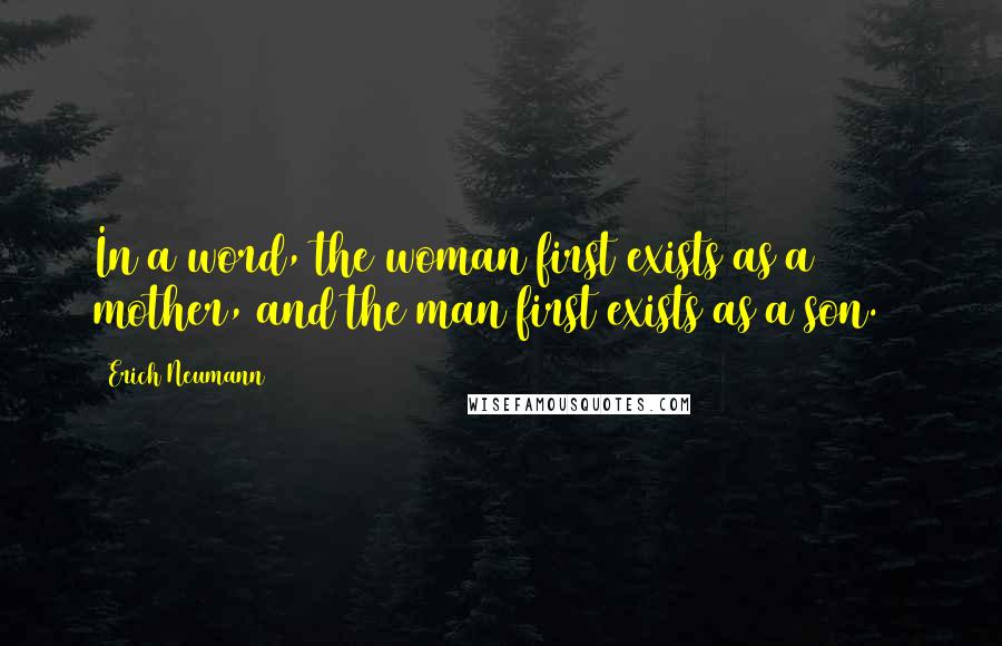 Erich Neumann Quotes: In a word, the woman first exists as a mother, and the man first exists as a son.10