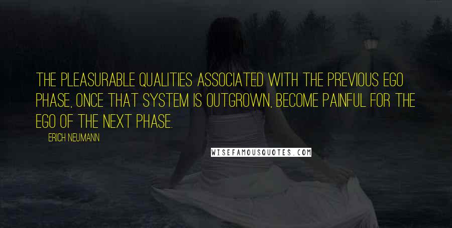 Erich Neumann Quotes: The pleasurable qualities associated with the previous ego phase, once that system is outgrown, become painful for the ego of the next phase.