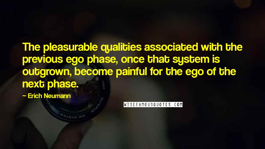 Erich Neumann Quotes: The pleasurable qualities associated with the previous ego phase, once that system is outgrown, become painful for the ego of the next phase.