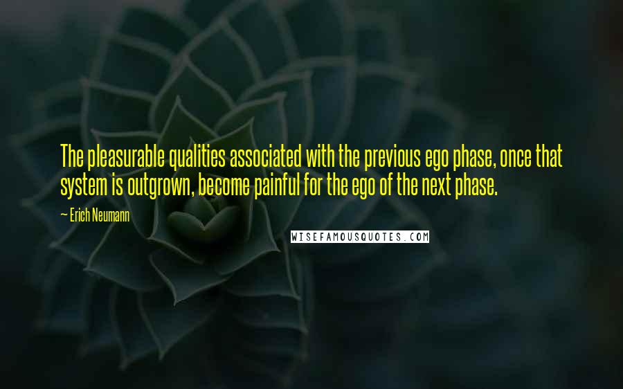 Erich Neumann Quotes: The pleasurable qualities associated with the previous ego phase, once that system is outgrown, become painful for the ego of the next phase.