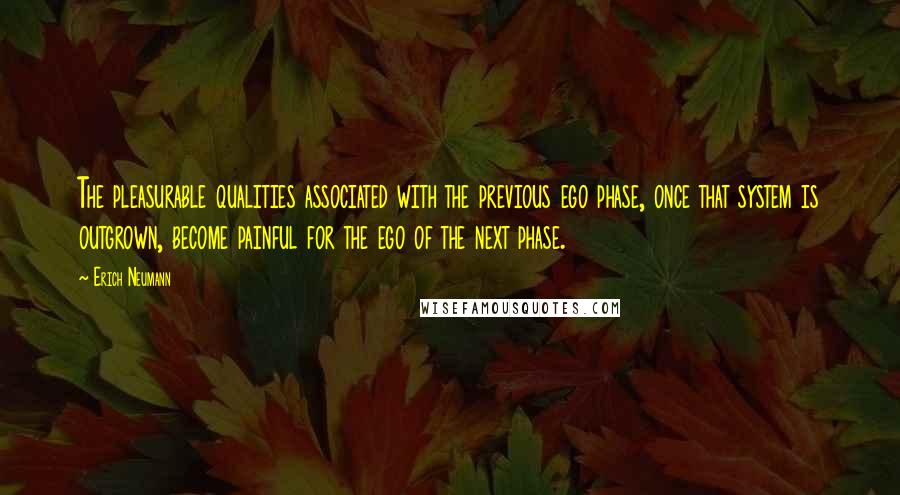 Erich Neumann Quotes: The pleasurable qualities associated with the previous ego phase, once that system is outgrown, become painful for the ego of the next phase.