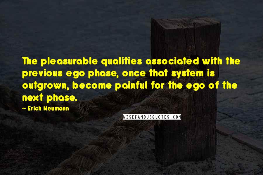 Erich Neumann Quotes: The pleasurable qualities associated with the previous ego phase, once that system is outgrown, become painful for the ego of the next phase.