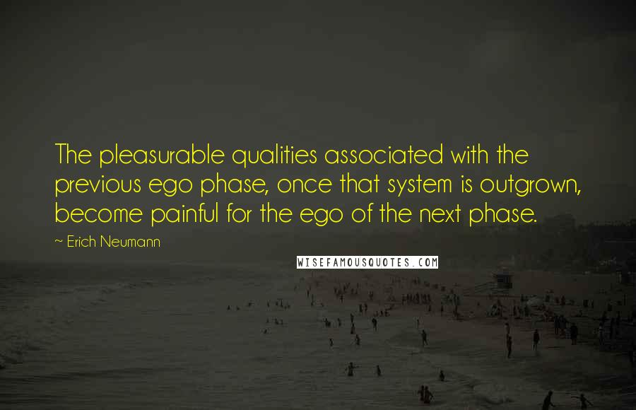 Erich Neumann Quotes: The pleasurable qualities associated with the previous ego phase, once that system is outgrown, become painful for the ego of the next phase.