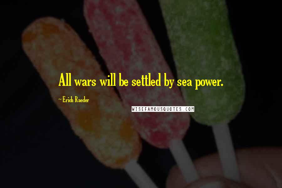 Erich Raeder Quotes: All wars will be settled by sea power.