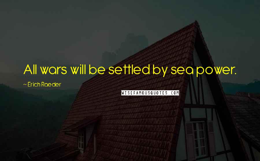 Erich Raeder Quotes: All wars will be settled by sea power.