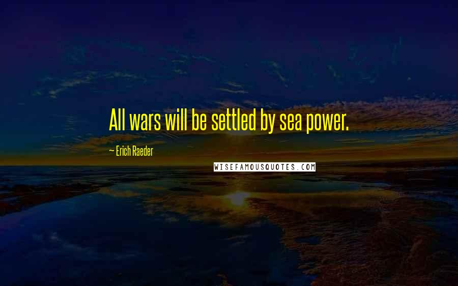 Erich Raeder Quotes: All wars will be settled by sea power.