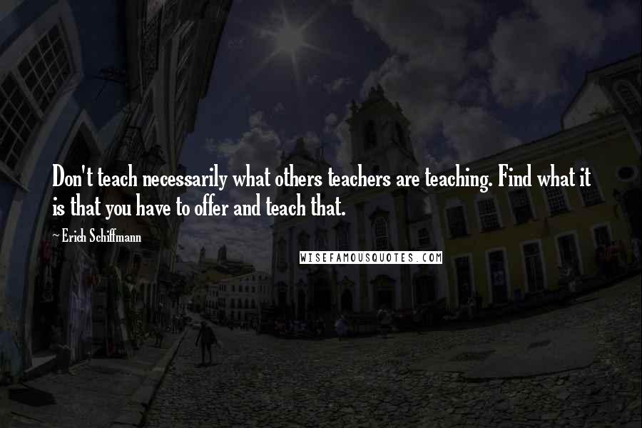 Erich Schiffmann Quotes: Don't teach necessarily what others teachers are teaching. Find what it is that you have to offer and teach that.