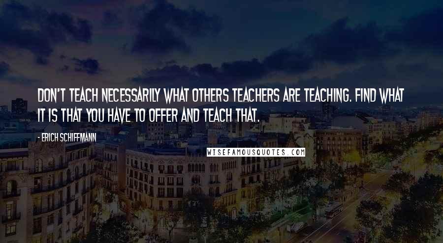 Erich Schiffmann Quotes: Don't teach necessarily what others teachers are teaching. Find what it is that you have to offer and teach that.
