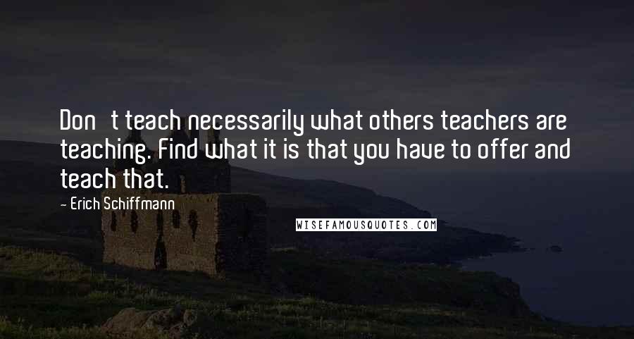 Erich Schiffmann Quotes: Don't teach necessarily what others teachers are teaching. Find what it is that you have to offer and teach that.