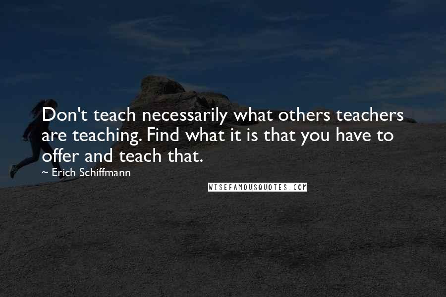 Erich Schiffmann Quotes: Don't teach necessarily what others teachers are teaching. Find what it is that you have to offer and teach that.