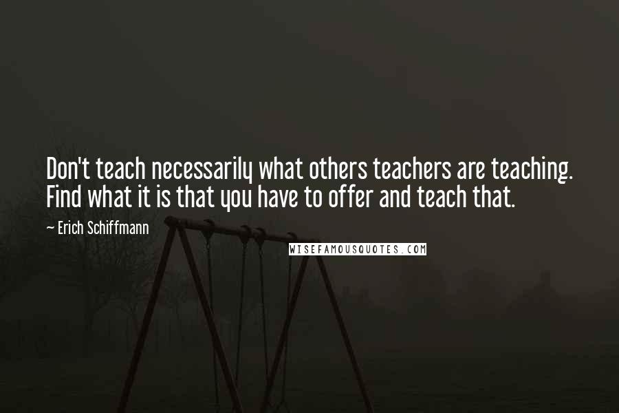 Erich Schiffmann Quotes: Don't teach necessarily what others teachers are teaching. Find what it is that you have to offer and teach that.