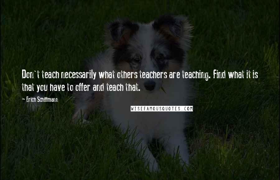 Erich Schiffmann Quotes: Don't teach necessarily what others teachers are teaching. Find what it is that you have to offer and teach that.