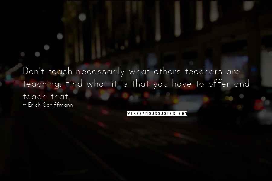 Erich Schiffmann Quotes: Don't teach necessarily what others teachers are teaching. Find what it is that you have to offer and teach that.