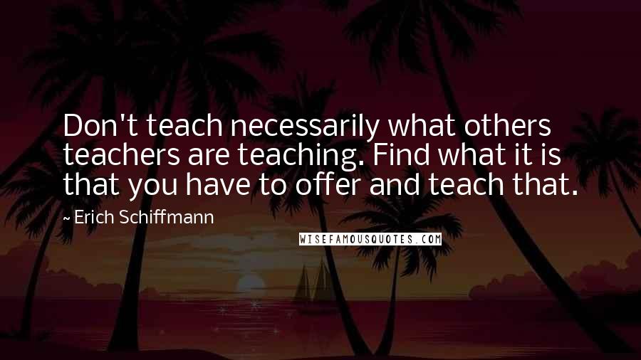 Erich Schiffmann Quotes: Don't teach necessarily what others teachers are teaching. Find what it is that you have to offer and teach that.