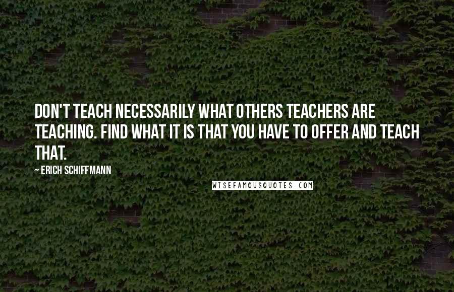 Erich Schiffmann Quotes: Don't teach necessarily what others teachers are teaching. Find what it is that you have to offer and teach that.