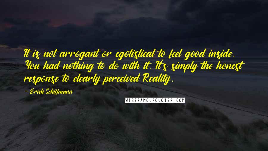 Erich Schiffmann Quotes: It is not arrogant or egotistical to feel good inside. You had nothing to do with it. It's simply the honest response to clearly perceived Reality.