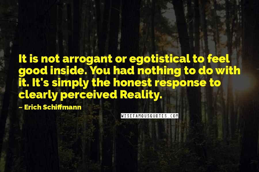 Erich Schiffmann Quotes: It is not arrogant or egotistical to feel good inside. You had nothing to do with it. It's simply the honest response to clearly perceived Reality.