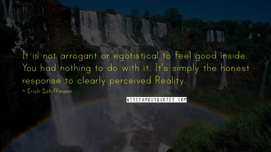 Erich Schiffmann Quotes: It is not arrogant or egotistical to feel good inside. You had nothing to do with it. It's simply the honest response to clearly perceived Reality.