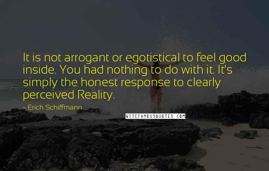 Erich Schiffmann Quotes: It is not arrogant or egotistical to feel good inside. You had nothing to do with it. It's simply the honest response to clearly perceived Reality.