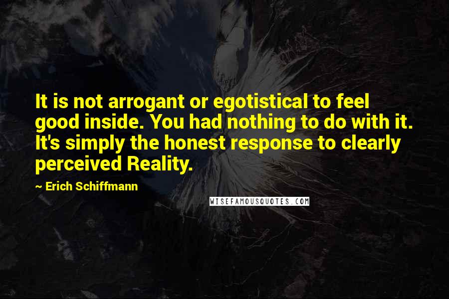 Erich Schiffmann Quotes: It is not arrogant or egotistical to feel good inside. You had nothing to do with it. It's simply the honest response to clearly perceived Reality.