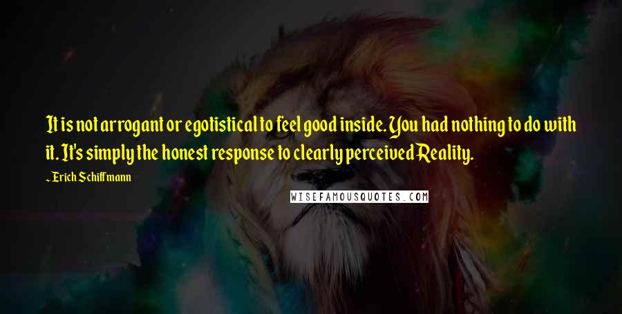 Erich Schiffmann Quotes: It is not arrogant or egotistical to feel good inside. You had nothing to do with it. It's simply the honest response to clearly perceived Reality.