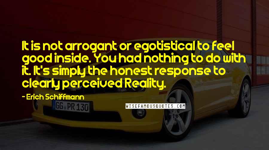 Erich Schiffmann Quotes: It is not arrogant or egotistical to feel good inside. You had nothing to do with it. It's simply the honest response to clearly perceived Reality.