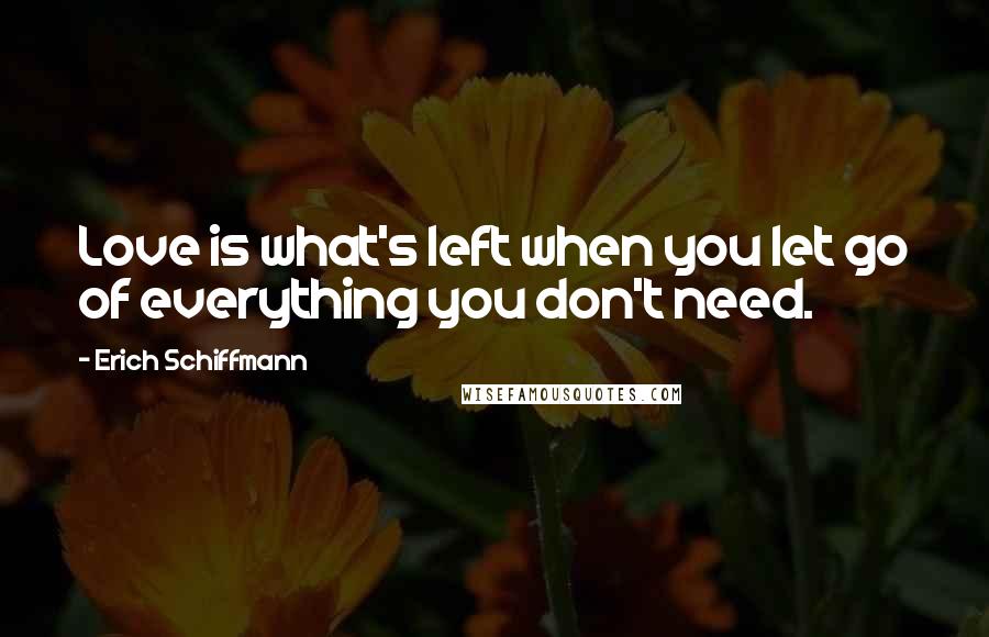 Erich Schiffmann Quotes: Love is what's left when you let go of everything you don't need.