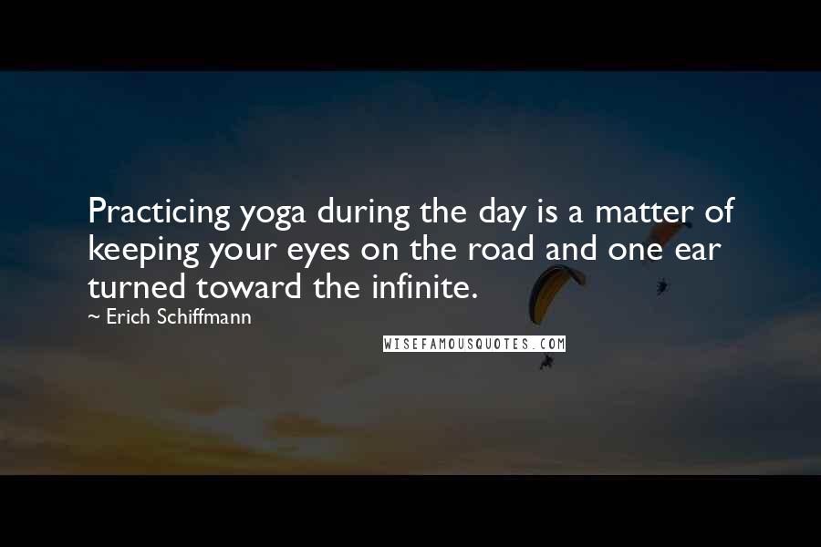 Erich Schiffmann Quotes: Practicing yoga during the day is a matter of keeping your eyes on the road and one ear turned toward the infinite.