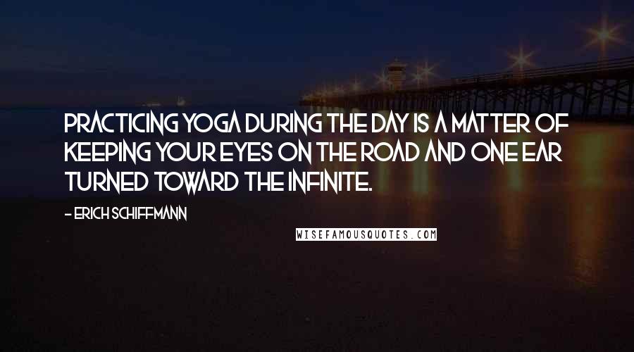 Erich Schiffmann Quotes: Practicing yoga during the day is a matter of keeping your eyes on the road and one ear turned toward the infinite.