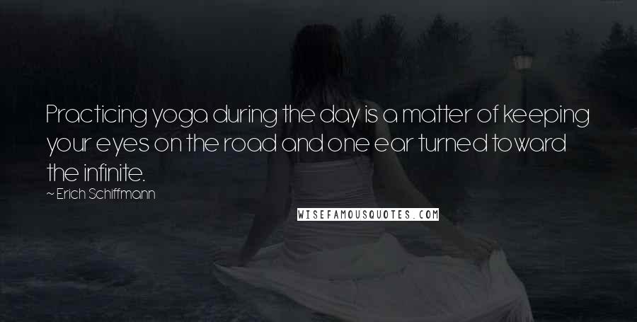 Erich Schiffmann Quotes: Practicing yoga during the day is a matter of keeping your eyes on the road and one ear turned toward the infinite.