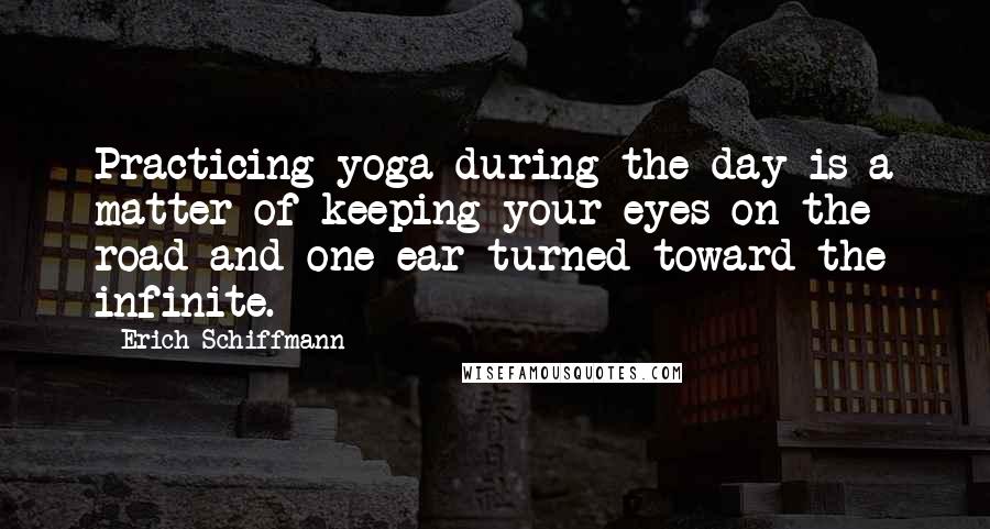 Erich Schiffmann Quotes: Practicing yoga during the day is a matter of keeping your eyes on the road and one ear turned toward the infinite.