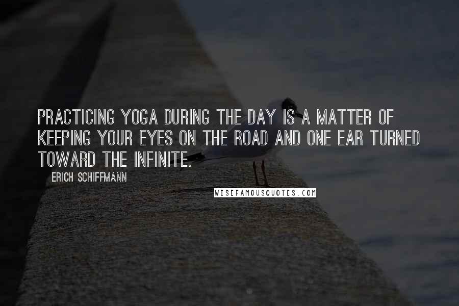 Erich Schiffmann Quotes: Practicing yoga during the day is a matter of keeping your eyes on the road and one ear turned toward the infinite.
