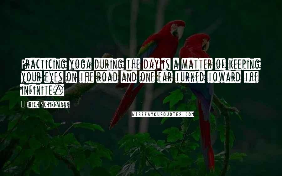 Erich Schiffmann Quotes: Practicing yoga during the day is a matter of keeping your eyes on the road and one ear turned toward the infinite.