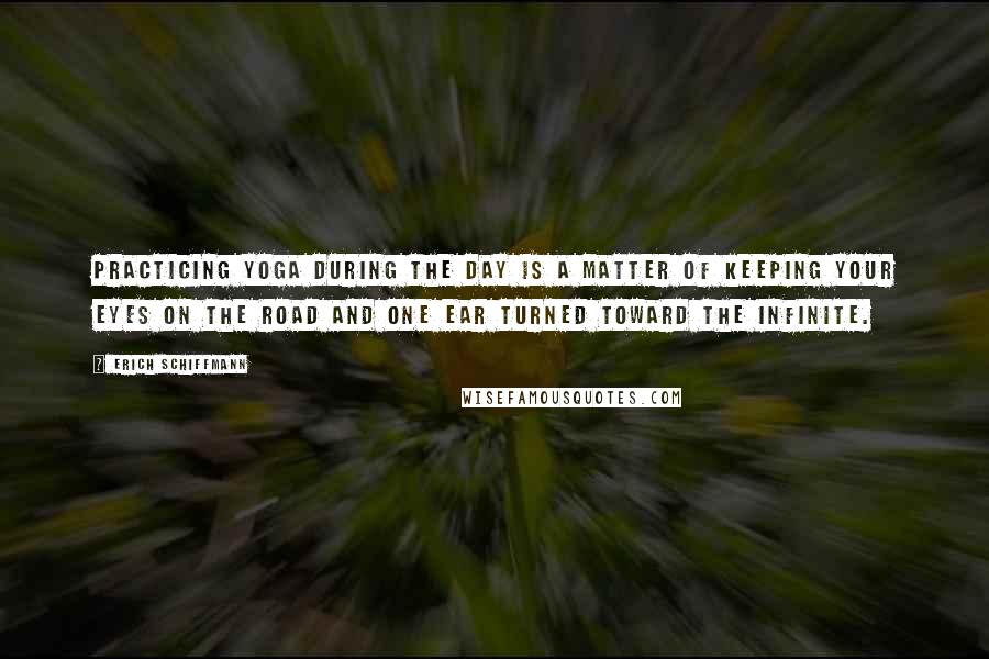 Erich Schiffmann Quotes: Practicing yoga during the day is a matter of keeping your eyes on the road and one ear turned toward the infinite.