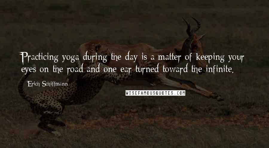 Erich Schiffmann Quotes: Practicing yoga during the day is a matter of keeping your eyes on the road and one ear turned toward the infinite.