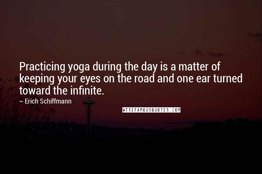 Erich Schiffmann Quotes: Practicing yoga during the day is a matter of keeping your eyes on the road and one ear turned toward the infinite.